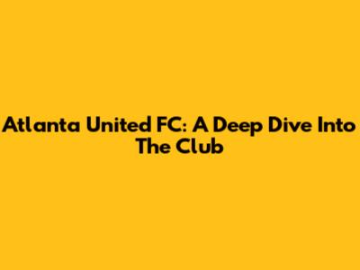 Atlanta United FC: A Deep Dive Into The Club