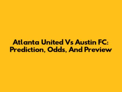 Atlanta United Vs Austin FC: Prediction, Odds, And Preview