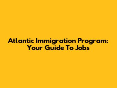 Atlantic Immigration Program: Your Guide To Jobs