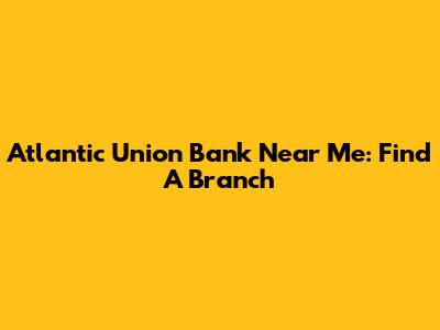 Atlantic Union Bank Near Me: Find A Branch