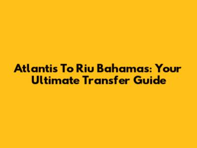 Atlantis To Riu Bahamas: Your Ultimate Transfer Guide