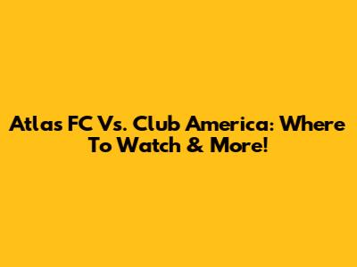 Atlas FC Vs. Club America: Where To Watch & More!