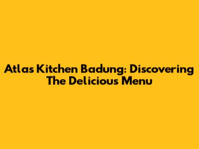 Atlas Kitchen Badung: Discovering The Delicious Menu