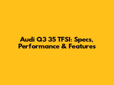 Audi Q3 35 TFSI: Specs, Performance & Features