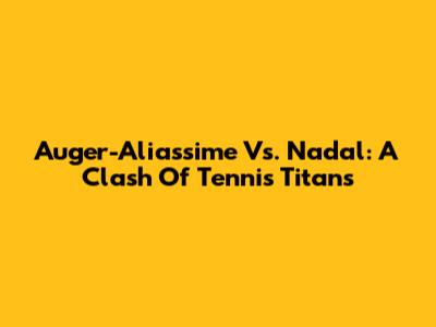 Auger-Aliassime Vs. Nadal: A Clash Of Tennis Titans