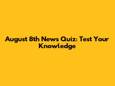 August 8th News Quiz: Test Your Knowledge