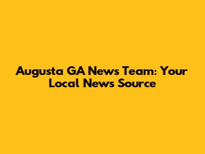 Augusta GA News Team: Your Local News Source