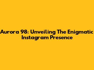 Aurora 98: Unveiling The Enigmatic Instagram Presence