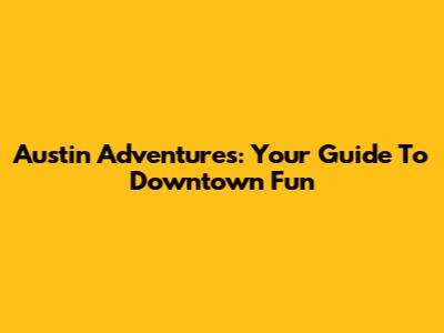Austin Adventures: Your Guide To Downtown Fun