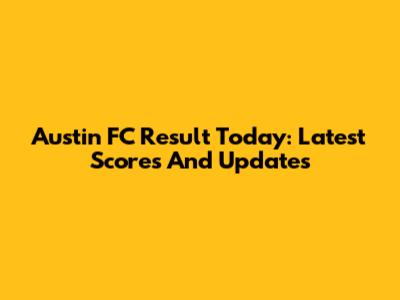 Austin FC Result Today: Latest Scores And Updates