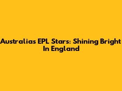 Australia's EPL Stars: Shining Bright In England