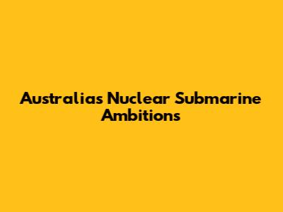 Australia's Nuclear Submarine Ambitions