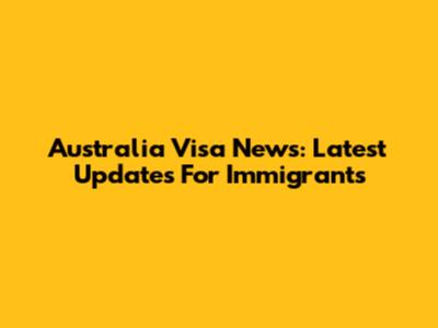 Australia Visa News: Latest Updates For Immigrants