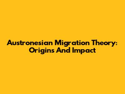 Austronesian Migration Theory: Origins And Impact