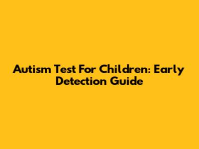 Autism Test For Children: Early Detection Guide