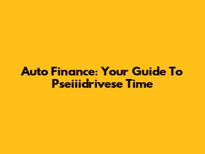 Auto Finance: Your Guide To Pseiiidrivese Time