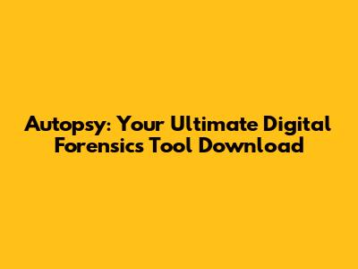 Autopsy: Your Ultimate Digital Forensics Tool Download