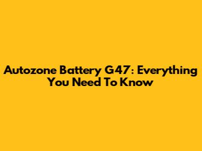Autozone Battery G47: Everything You Need To Know