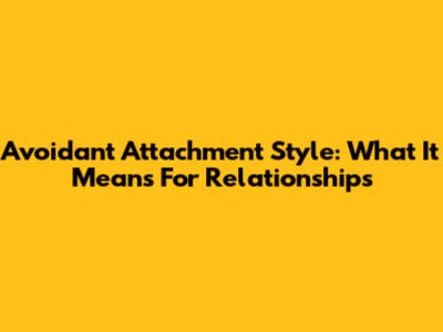 Avoidant Attachment Style: What It Means For Relationships