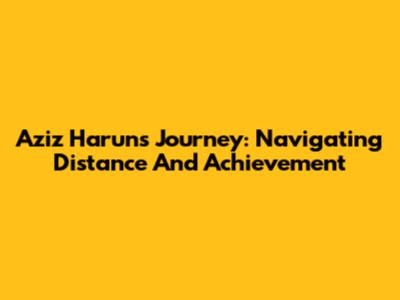 Aziz Harun's Journey: Navigating Distance And Achievement