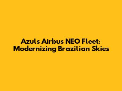 Azul's Airbus NEO Fleet: Modernizing Brazilian Skies