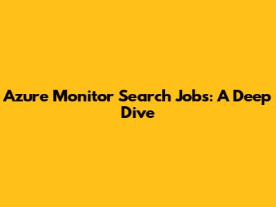 Azure Monitor Search Jobs: A Deep Dive