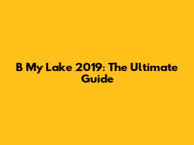 B My Lake 2019: The Ultimate Guide