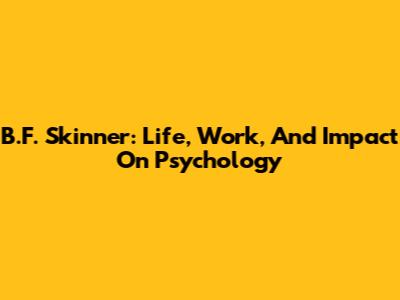 B.F. Skinner: Life, Work, And Impact On Psychology