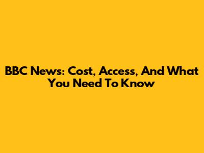 BBC News: Cost, Access, And What You Need To Know