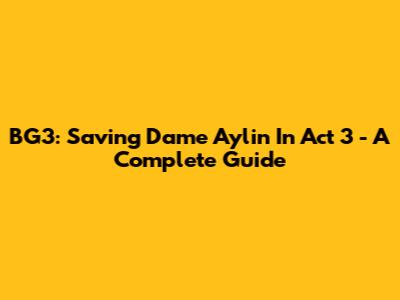 BG3: Saving Dame Aylin In Act 3 - A Complete Guide