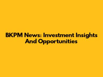 BKPM News: Investment Insights And Opportunities