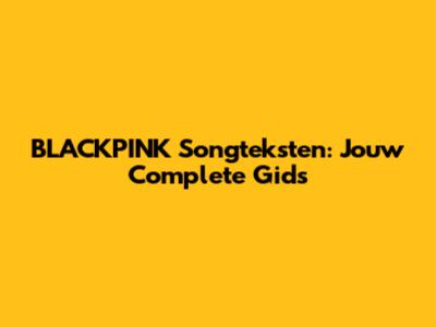 BLACKPINK Songteksten: Jouw Complete Gids