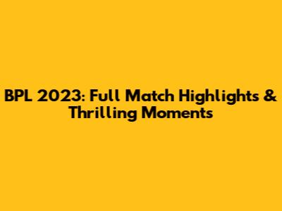BPL 2023: Full Match Highlights & Thrilling Moments