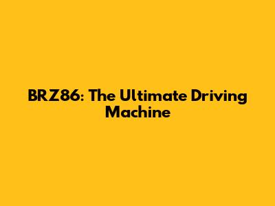 BRZ86: The Ultimate Driving Machine