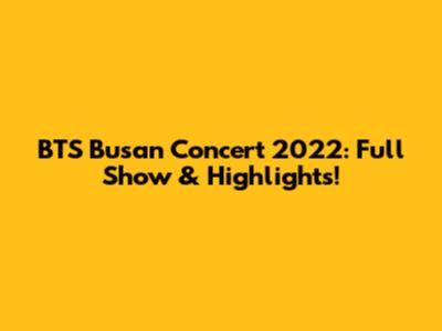 BTS Busan Concert 2022: Full Show & Highlights!