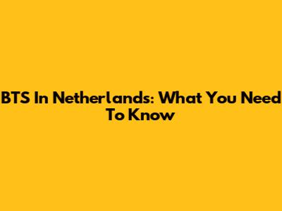 BTS In Netherlands: What You Need To Know