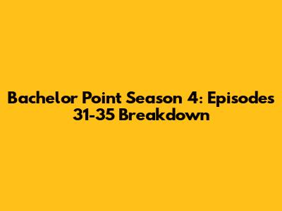 Bachelor Point Season 4: Episodes 31-35 Breakdown