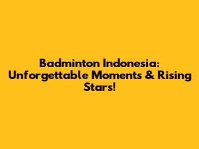 Badminton Indonesia: Unforgettable Moments & Rising Stars!