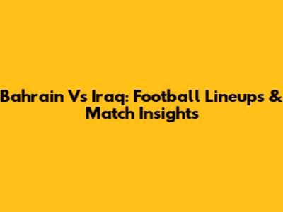 Bahrain Vs Iraq: Football Lineups & Match Insights