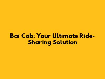 Bai Cab: Your Ultimate Ride-Sharing Solution