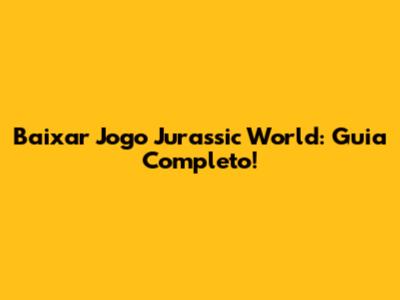 Baixar Jogo Jurassic World: Guia Completo!