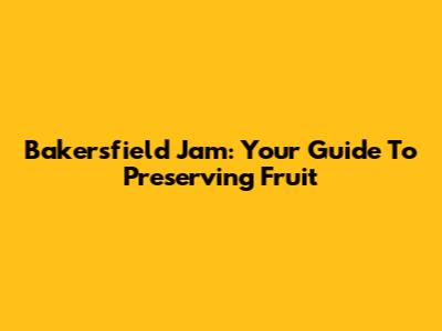 Bakersfield Jam: Your Guide To Preserving Fruit