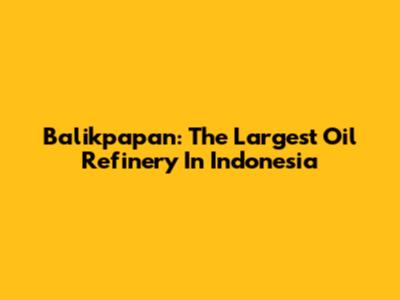 Balikpapan: The Largest Oil Refinery In Indonesia