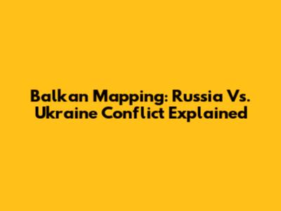 Balkan Mapping: Russia Vs. Ukraine Conflict Explained