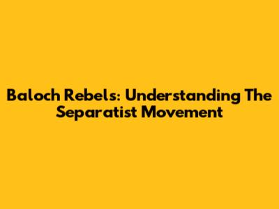 Baloch Rebels: Understanding The Separatist Movement