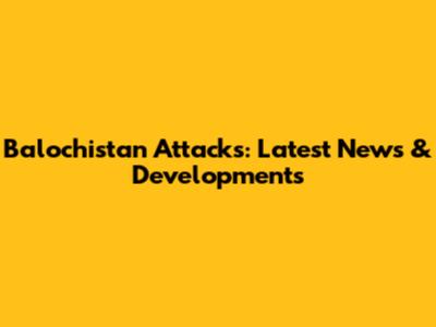 Balochistan Attacks: Latest News & Developments