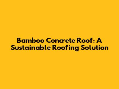 Bamboo Concrete Roof: A Sustainable Roofing Solution