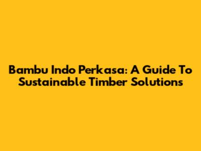 Bambu Indo Perkasa: A Guide To Sustainable Timber Solutions