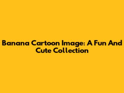 Banana Cartoon Image: A Fun And Cute Collection