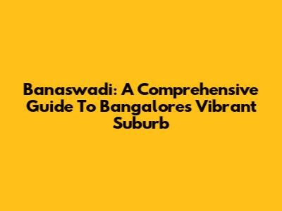 Banaswadi: A Comprehensive Guide To Bangalore's Vibrant Suburb